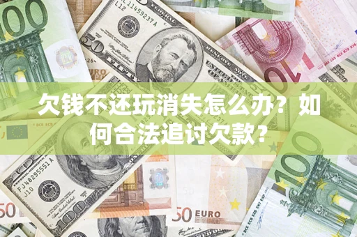 武汉欠钱不还玩消失怎么办？如何合法追讨欠款？