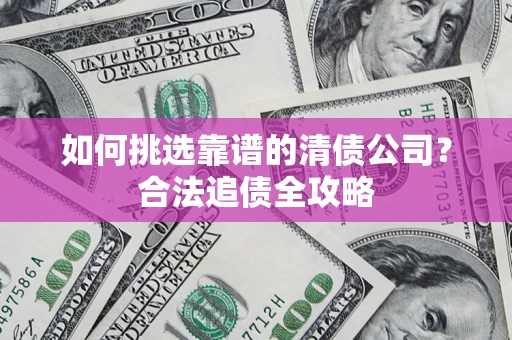 武汉如何挑选靠谱的清债公司？合法追债全攻略