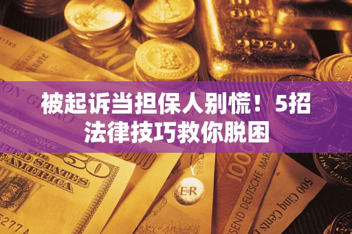 武汉被起诉当担保人别慌！5招法律技巧救你脱困
