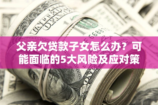 武汉父亲欠贷款子女怎么办?可能面临的5大风险及应对策略 武汉父亲欠贷款子女怎么办?可能面临的5大风险及应对策略