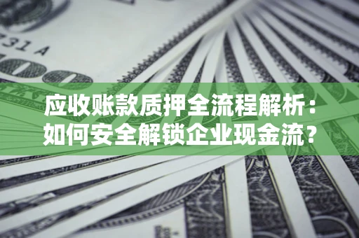 武汉应收账款质押全流程解析：如何安全解锁企业现金流？