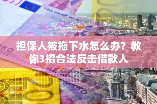 武汉担保人被拖下水怎么办？教你3招合法反击借款人