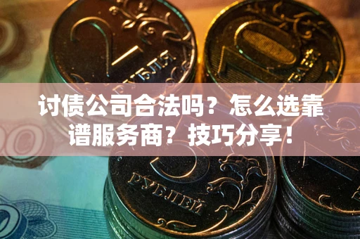 武汉讨债公司合法吗？怎么选靠谱服务商？技巧分享！