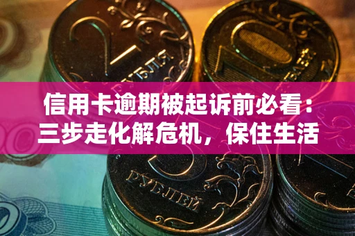 武汉信用卡逾期被起诉前必看：三步走化解危机，保住生活尊严