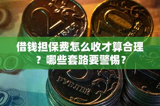 武汉借钱担保费怎么收才算合理？哪些套路要警惕？