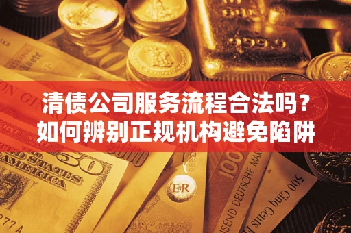 武汉清债公司服务流程合法吗？如何辨别正规机构避免陷阱？