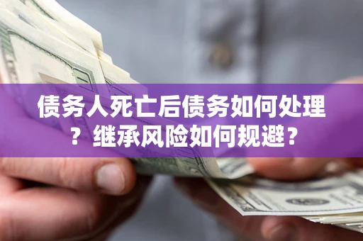 武汉债务人死亡后债务如何处理？继承风险如何规避？