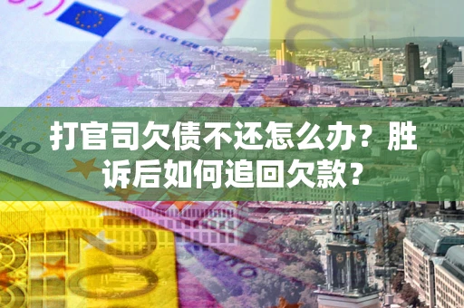 武汉打官司欠债不还怎么办？胜诉后如何追回欠款？