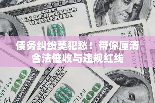 武汉债务纠纷莫犯愁！带你厘清合法催收与违规红线