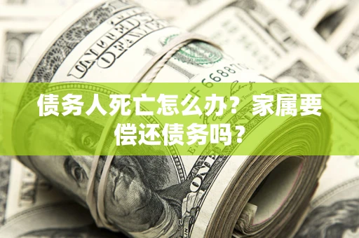 武汉债务人死亡怎么办？家属要偿还债务吗？