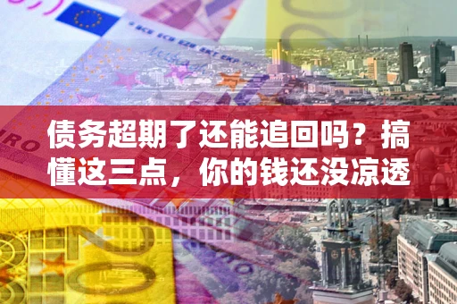 武汉债务超期了还能追回吗？搞懂这三点，你的钱还没凉透