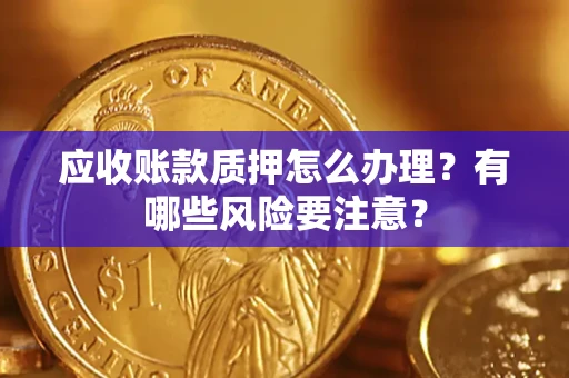 武汉应收账款质押怎么办理？有哪些风险要注意？