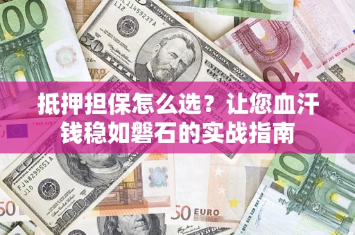 武汉抵押担保怎么选？让您血汗钱稳如磐石的实战指南
