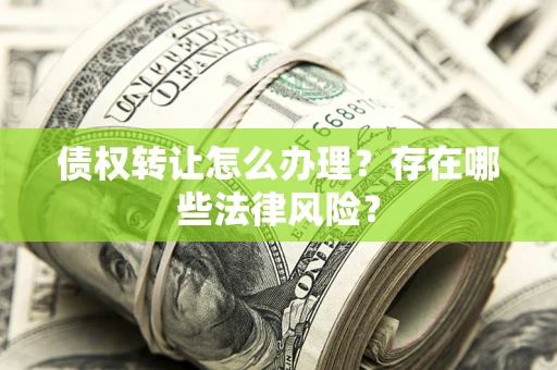 武汉债权转让怎么办理？存在哪些法律风险？