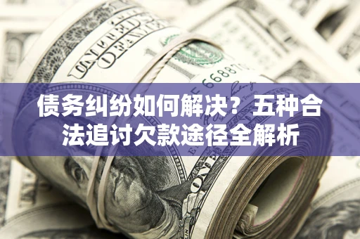 武汉债务纠纷如何解决？五种合法追讨欠款途径全解析