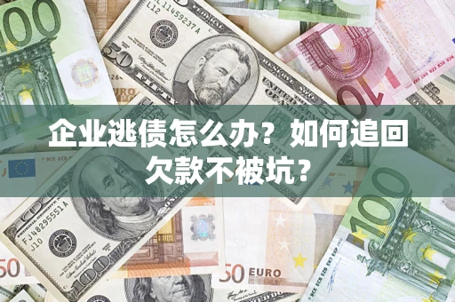 武汉企业逃债怎么办？如何追回欠款不被坑？
