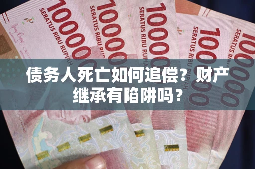 武汉债务人死亡如何追偿？财产继承有陷阱吗？