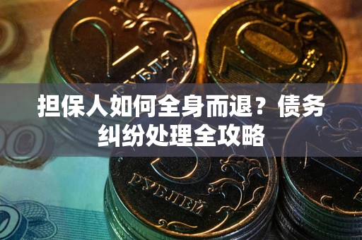 武汉担保人如何全身而退？债务纠纷处理全攻略