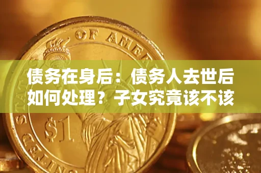 武汉债务在身后：债务人去世后如何处理？子女究竟该不该还钱？