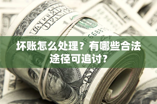 武汉坏账怎么处理？有哪些合法途径可追讨？