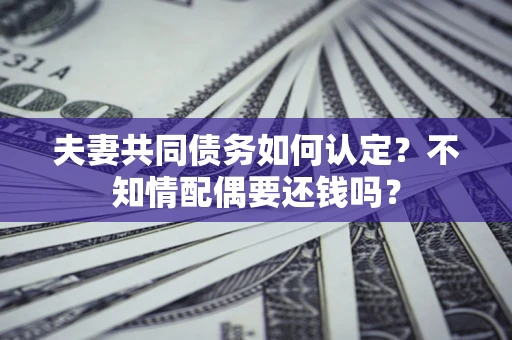 武汉夫妻共同债务如何认定？不知情配偶要还钱吗？