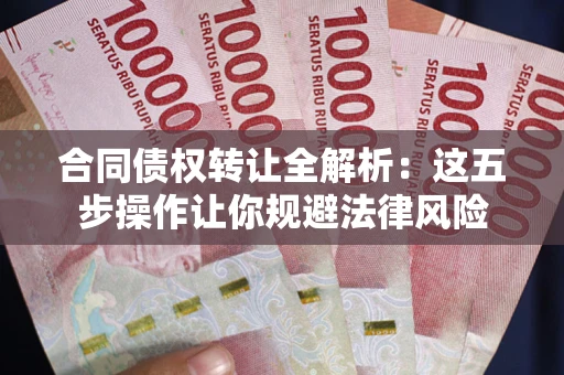 武汉合同债权转让全解析：这五步操作让你规避法律风险