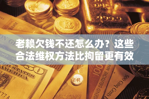 武汉老赖欠钱不还怎么办？这些合法维权方法比拘留更有效