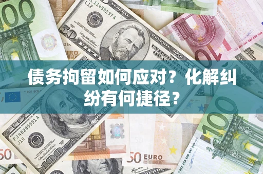 武汉债务拘留如何应对？化解纠纷有何捷径？