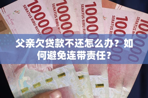 武汉父亲欠贷款不还怎么办？如何避免连带责任？