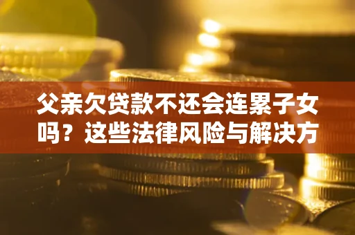 武汉父亲欠贷款不还会连累子女吗？这些法律风险与解决方法要早知道！