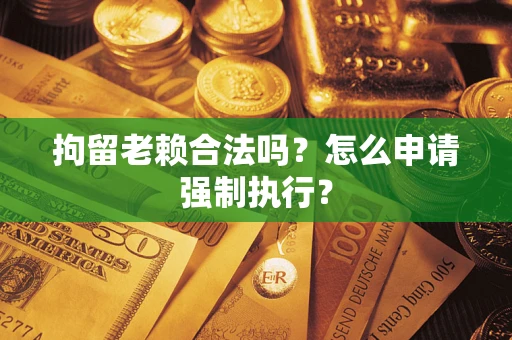 武汉拘留老赖合法吗？怎么申请强制执行？
