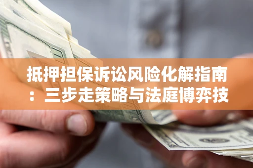 武汉抵押担保诉讼风险化解指南：三步走策略与法庭博弈技巧