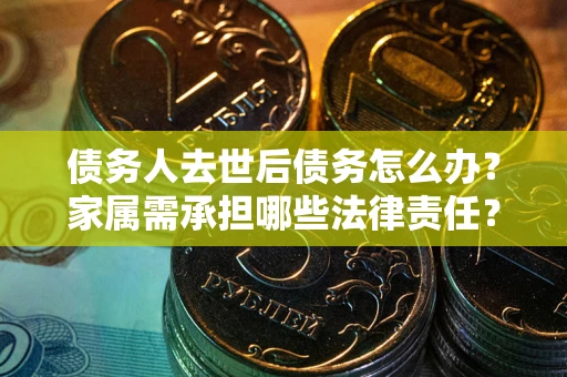 武汉债务人去世后债务怎么办？家属需承担哪些法律责任？