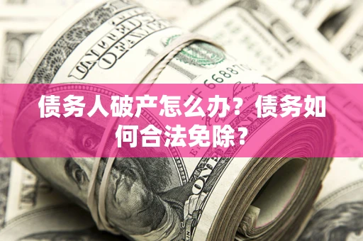 武汉债务人破产怎么办？债务如何合法免除？