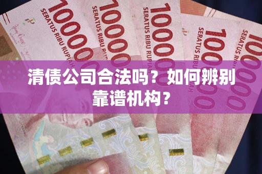 武汉清债公司合法吗？如何辨别靠谱机构？