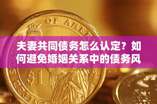武汉夫妻共同债务怎么认定？如何避免婚姻关系中的债务风险？