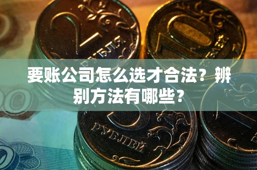 武汉要账公司怎么选才合法？辨别方法有哪些？