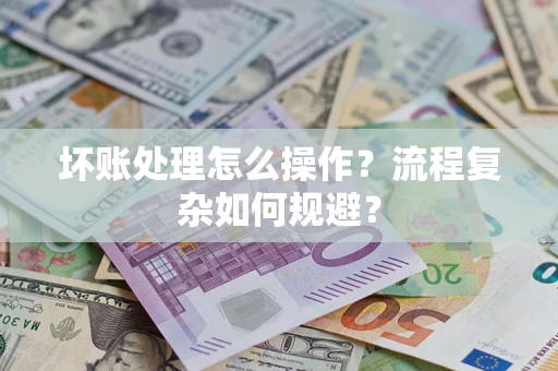 武汉坏账处理怎么操作？流程复杂如何规避？