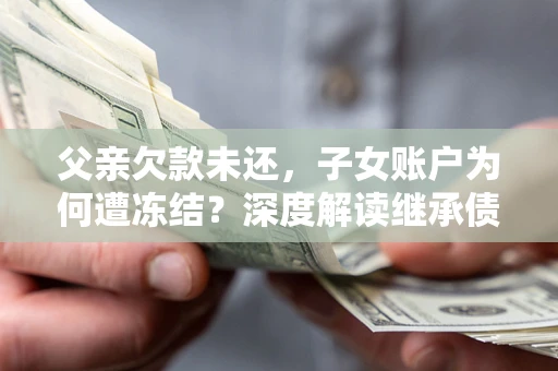 武汉父亲欠款未还，子女账户为何遭冻结？深度解读继承债务迷局