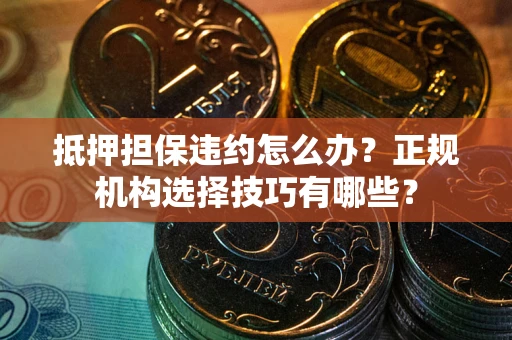 武汉抵押担保违约怎么办？正规机构选择技巧有哪些？