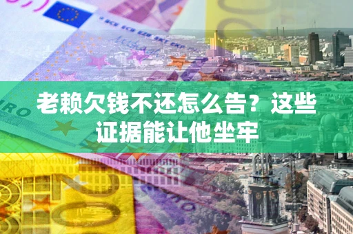 武汉老赖欠钱不还怎么告？这些证据能让他坐牢