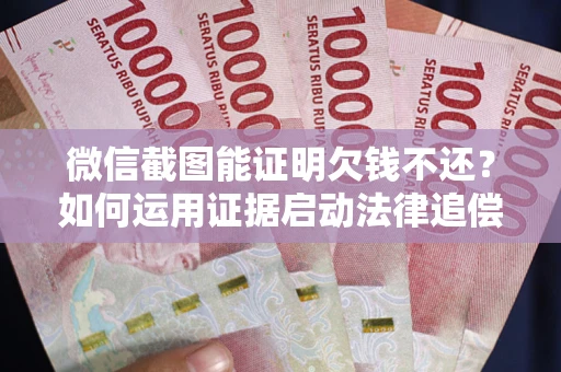 武汉微信截图能证明欠钱不还？如何运用证据启动法律追偿程序？