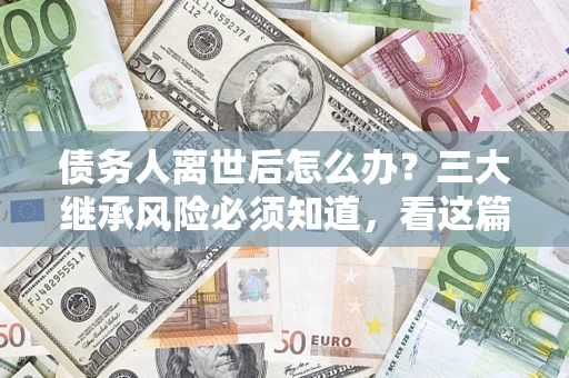 武汉债务人离世后怎么办？三大继承风险必须知道，看这篇就够了