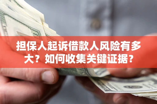 武汉担保人起诉借款人风险有多大？如何收集关键证据？
