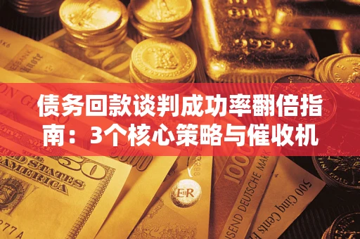 武汉债务回款谈判成功率翻倍指南：3个核心策略与催收机构避坑法则
