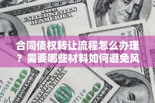 武汉合同债权转让流程怎么办理？需要哪些材料如何避免风险？