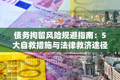 武汉债务拘留风险规避指南：5大自救措施与法律救济途径