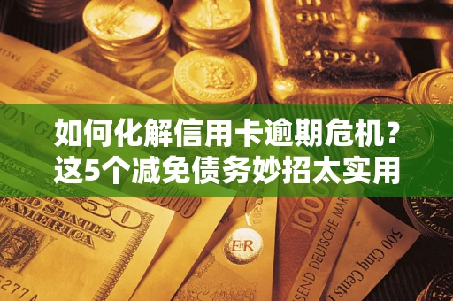 武汉如何化解信用卡逾期危机？这5个减免债务妙招太实用