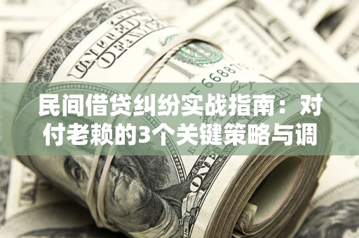 武汉民间借贷纠纷实战指南：对付老赖的3个关键策略与调解盲区解析