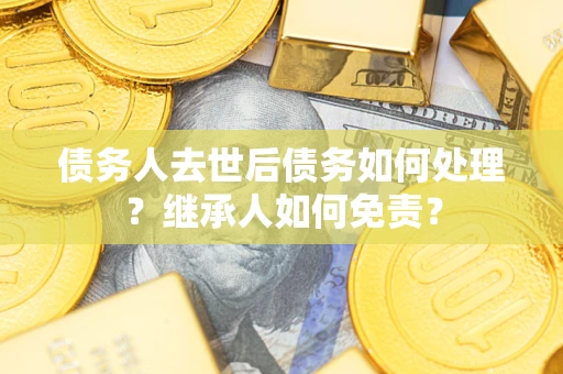 武汉债务人去世后债务如何处理？继承人如何免责？